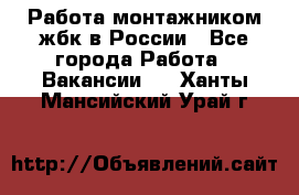 Работа монтажником жбк в России - Все города Работа » Вакансии   . Ханты-Мансийский,Урай г.